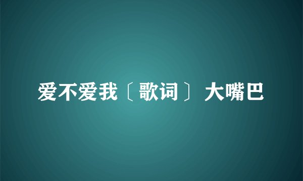 爱不爱我〔歌词〕 大嘴巴