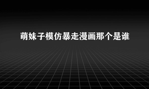 萌妹子模仿暴走漫画那个是谁