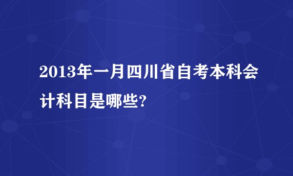2013年一月四川省自考本科会计科目是哪些?