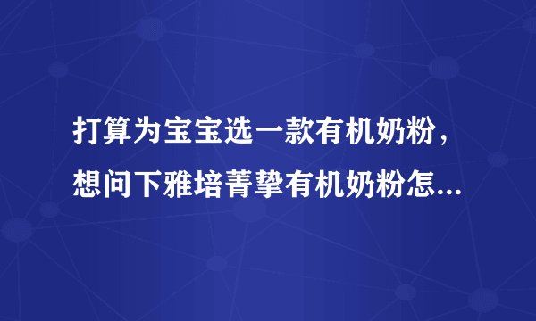 打算为宝宝选一款有机奶粉，想问下雅培菁挚有机奶粉怎么样呢？