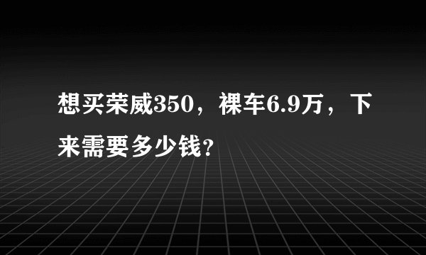 想买荣威350，裸车6.9万，下来需要多少钱？