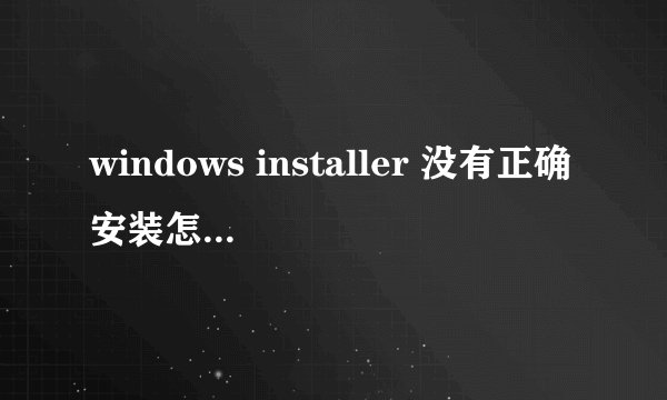 windows installer 没有正确安装怎么回事？