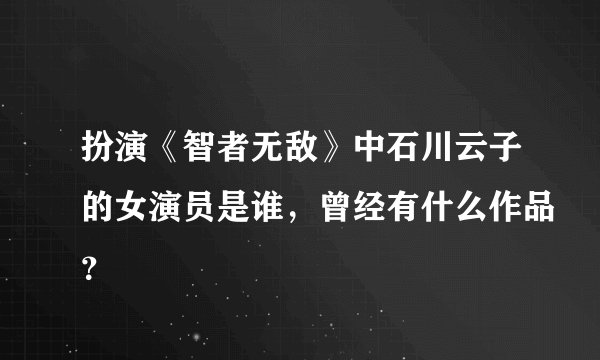 扮演《智者无敌》中石川云子的女演员是谁，曾经有什么作品？
