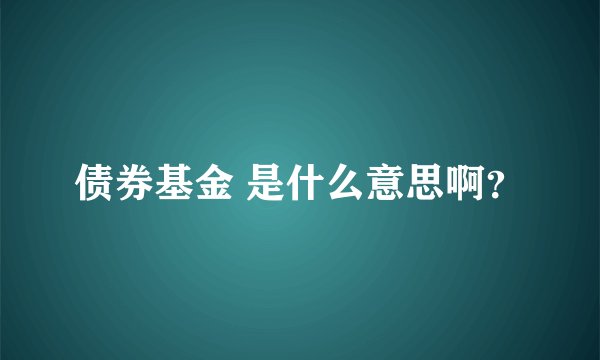 债券基金 是什么意思啊？