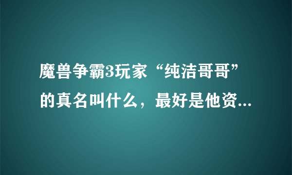 魔兽争霸3玩家“纯洁哥哥”的真名叫什么，最好是他资料，包括生日，出身地之类的。挺欣赏他的解说