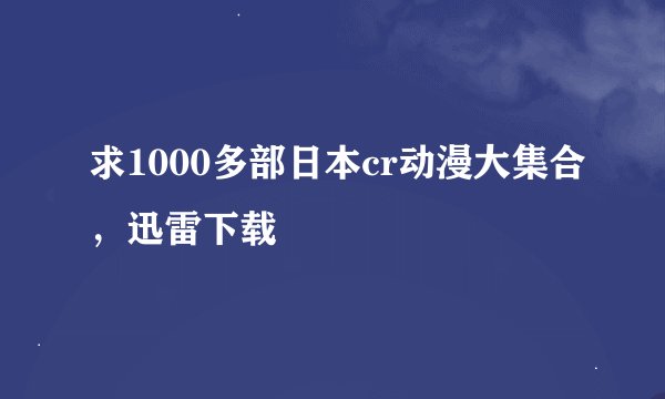 求1000多部日本cr动漫大集合，迅雷下载
