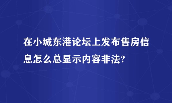 在小城东港论坛上发布售房信息怎么总显示内容非法?