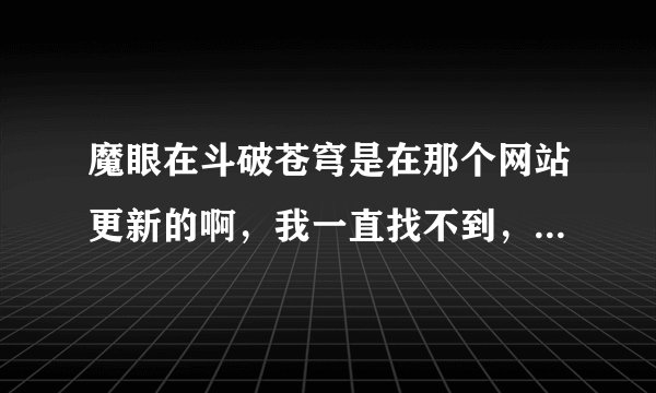 魔眼在斗破苍穹是在那个网站更新的啊，我一直找不到，一直在等呢，那位知道告诉我下，谢谢了！