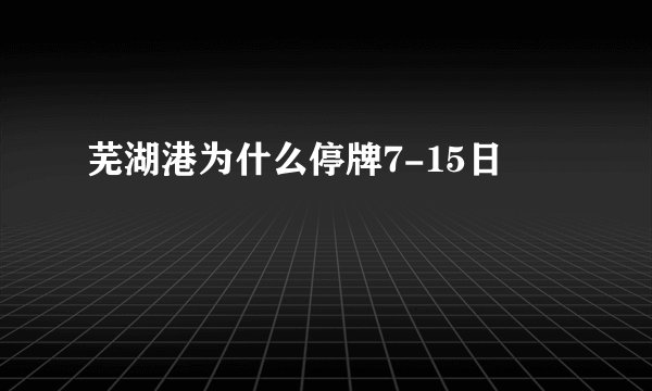 芜湖港为什么停牌7-15日