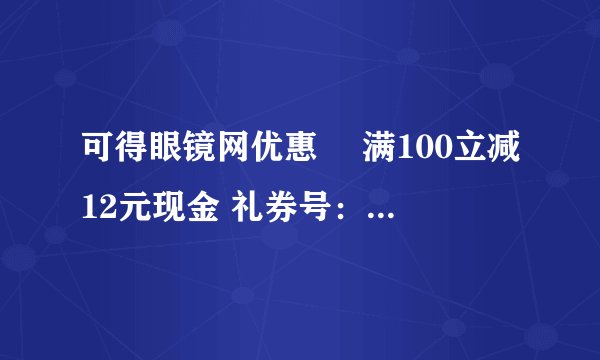可得眼镜网优惠劵 满100立减12元现金 礼券号：M4KR19868 有效期：2012年01月13日