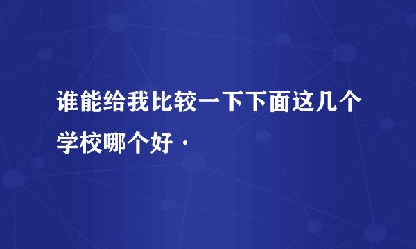 谁能给我比较一下下面这几个学校哪个好·