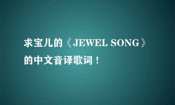 求宝儿的《JEWEL SONG》的中文音译歌词 !