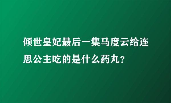 倾世皇妃最后一集马度云给连思公主吃的是什么药丸？