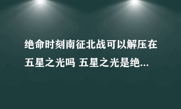 绝命时刻南征北战可以解压在五星之光吗 五星之光是绝命时刻正版吗