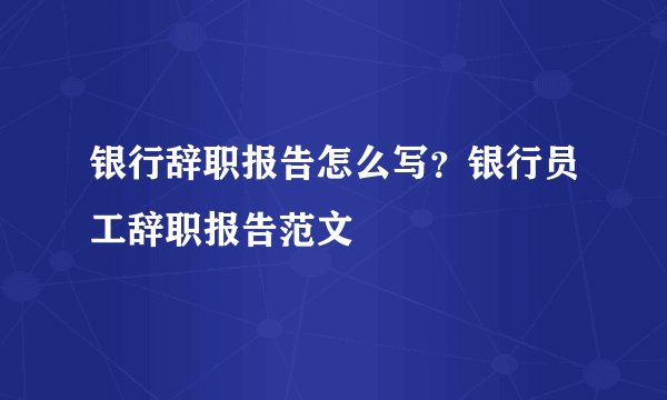 银行辞职报告怎么写？银行员工辞职报告范文