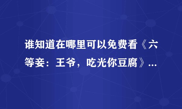 谁知道在哪里可以免费看《六等妾：王爷，吃光你豆腐》的全文加番外？