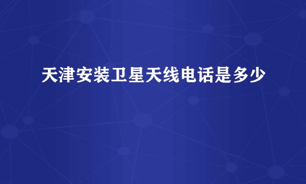 天津安装卫星天线电话是多少