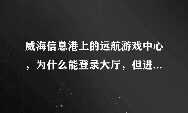 威海信息港上的远航游戏中心，为什么能登录大厅，但进入不了游戏房间？