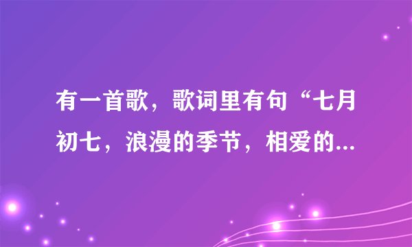 有一首歌，歌词里有句“七月初七，浪漫的季节，相爱的人啊，一天又一年”，求歌名