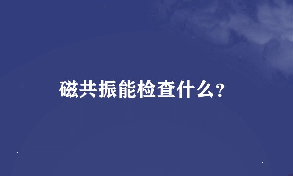 磁共振能检查什么？
