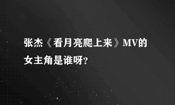 张杰《看月亮爬上来》MV的女主角是谁呀？