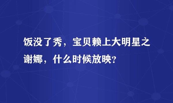 饭没了秀，宝贝赖上大明星之谢娜，什么时候放映？