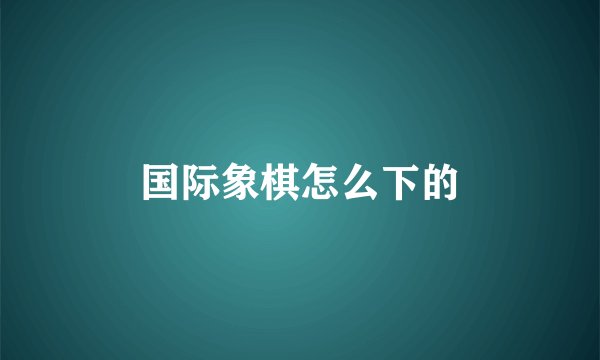 国际象棋怎么下的
