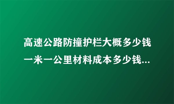 高速公路防撞护栏大概多少钱一米一公里材料成本多少钱？人工费安装要多少钱