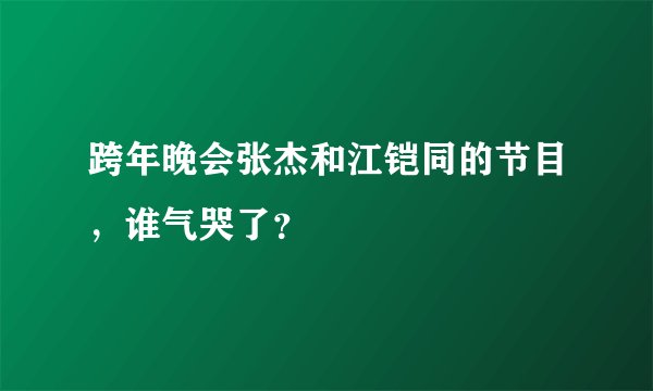 跨年晚会张杰和江铠同的节目，谁气哭了？