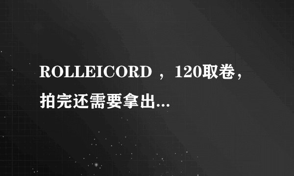 ROLLEICORD ，120取卷，拍完还需要拿出来倒片吗？还是直接取出可以了？