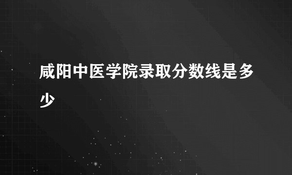 咸阳中医学院录取分数线是多少
