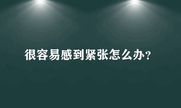 很容易感到紧张怎么办？