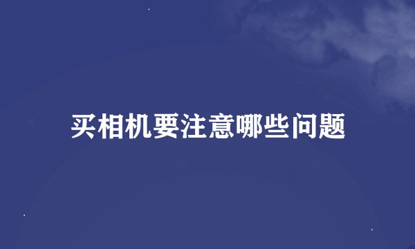 买相机要注意哪些问题