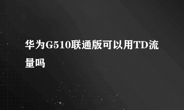 华为G510联通版可以用TD流量吗