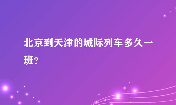 北京到天津的城际列车多久一班？