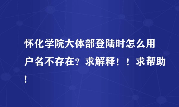 怀化学院大体部登陆时怎么用户名不存在？求解释！！求帮助!