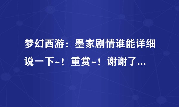 梦幻西游：墨家剧情谁能详细说一下~！重赏~！谢谢了，大神帮忙啊