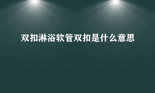 双扣淋浴软管双扣是什么意思