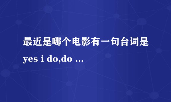 最近是哪个电影有一句台词是yes i do,do you?