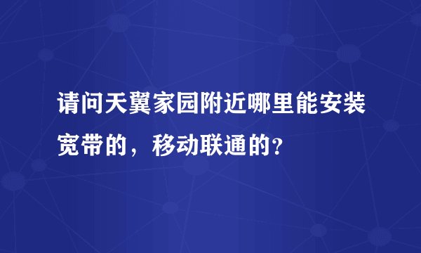 请问天翼家园附近哪里能安装宽带的，移动联通的？