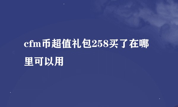 cfm币超值礼包258买了在哪里可以用