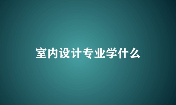 室内设计专业学什么