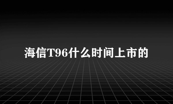 海信T96什么时间上市的