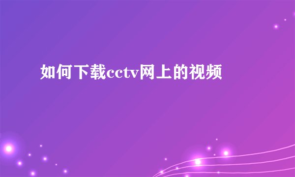 如何下载cctv网上的视频
