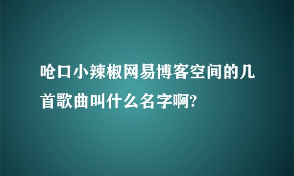 呛口小辣椒网易博客空间的几首歌曲叫什么名字啊?