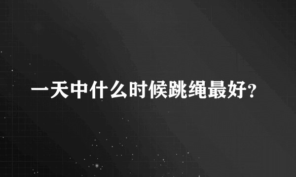 一天中什么时候跳绳最好？