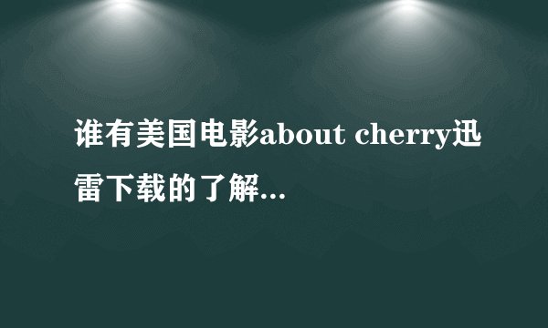 谁有美国电影about cherry迅雷下载的了解，请发一下，感激不尽