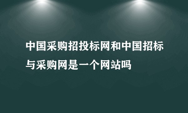中国采购招投标网和中国招标与采购网是一个网站吗
