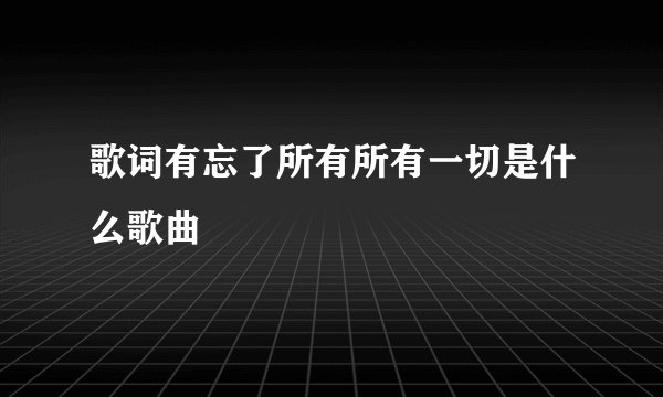 歌词有忘了所有所有一切是什么歌曲