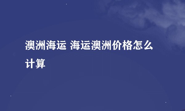 澳洲海运 海运澳洲价格怎么计算